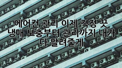 에어컨 관리, 이제 걱정 끗! 냉매 보충부터 관리까지 내가 다 알려줄게!