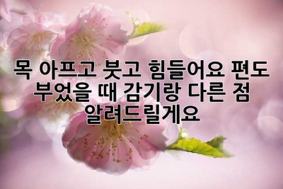 목 아프고 붓고 힘들어요? 편도 부었을 때, 감기랑 다른 점 알려드릴게요!