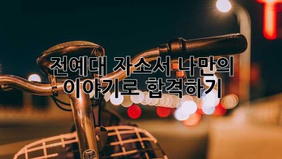 전예대 자소서, 나만의 이야기로 합격하기!
