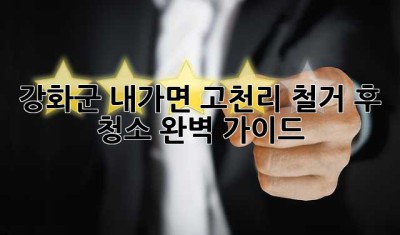 강화군 내가면 고천리 철거 후 청소 완벽 가이드